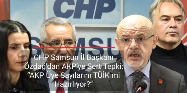 CHP Samsun İl Başkanı Özdağ’dan AKP’ye Sert Tepki AKP Üye Sayılarını TÜİK mi Hazırlıyor?